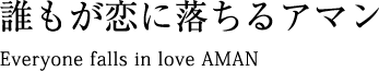 誰もが恋に落ちるアマン/Everyone falls in love AMAN